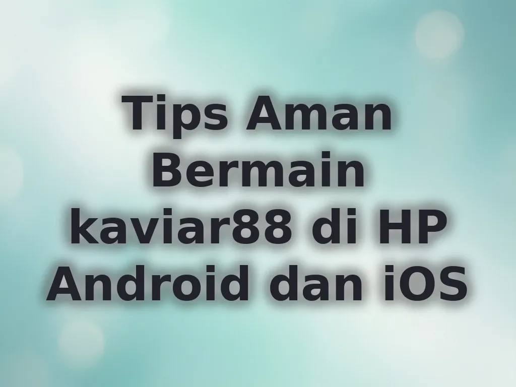 Tips Aman Bermain kaviar88 di HP Android dan iOS